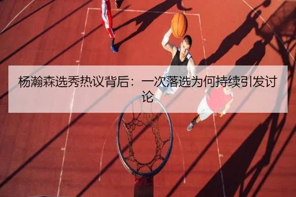 杨瀚森选秀热议背后：一次落选为何持续引发讨论（Asia Gaming）